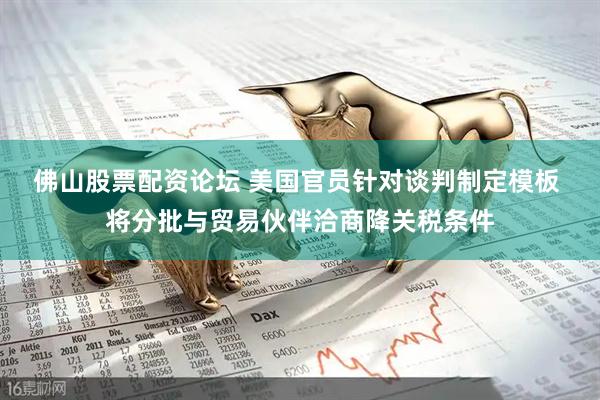 佛山股票配资论坛 美国官员针对谈判制定模板 将分批与贸易伙伴洽商降关税条件