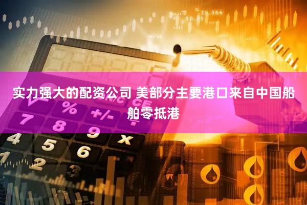 实力强大的配资公司 美部分主要港口来自中国船舶零抵港