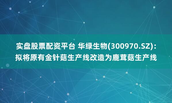 实盘股票配资平台 华绿生物(300970.SZ)：拟将原有金针菇生产线改造为鹿茸菇生产线