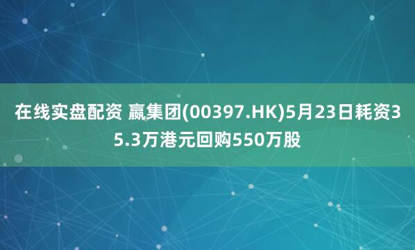 在线实盘配资 嬴集团(00397.HK)5月23日耗资35.3万港元回购550万股