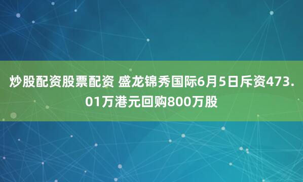 炒股配资股票配资 盛龙锦秀国际6月5日斥资473.01万港元回购800万股