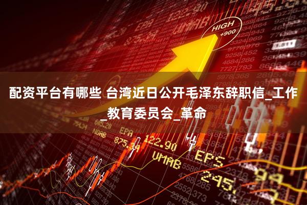 配资平台有哪些 台湾近日公开毛泽东辞职信_工作_教育委员会_革命