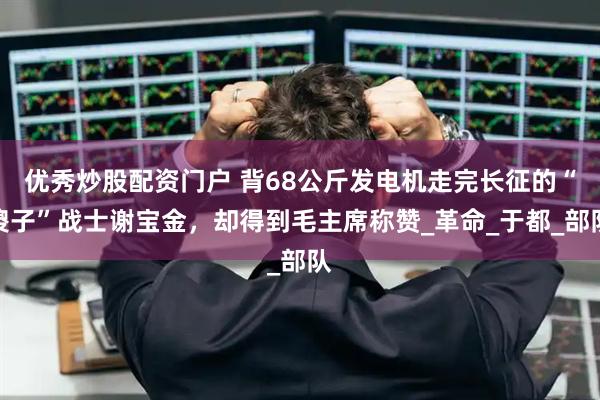 优秀炒股配资门户 背68公斤发电机走完长征的“傻子”战士谢宝金，却得到毛主席称赞_革命_于都_部队