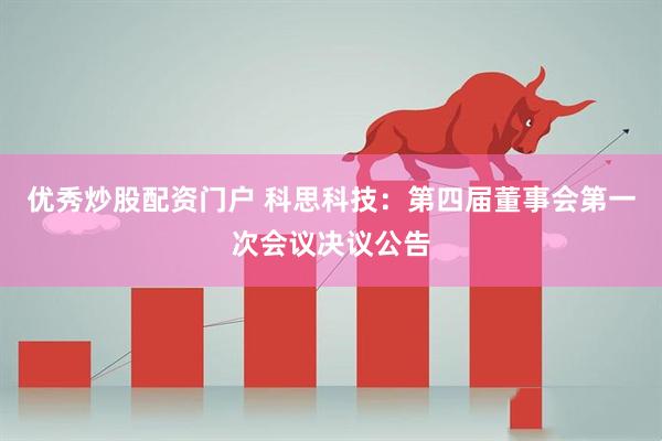 优秀炒股配资门户 科思科技：第四届董事会第一次会议决议公告
