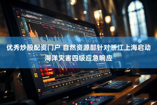 优秀炒股配资门户 自然资源部针对浙江上海启动海洋灾害四级应急响应