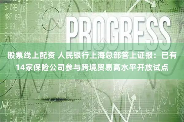 股票线上配资 人民银行上海总部答上证报：已有14家保险公司参与跨境贸易高水平开放试点