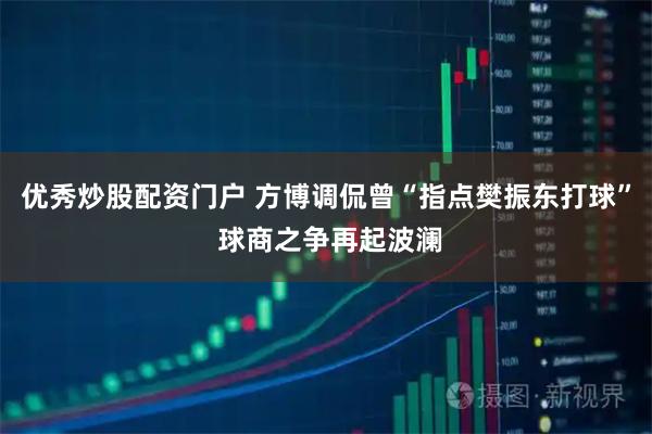 优秀炒股配资门户 方博调侃曾“指点樊振东打球” 球商之争再起波澜