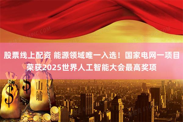 股票线上配资 能源领域唯一入选！国家电网一项目荣获2025世界人工智能大会最高奖项