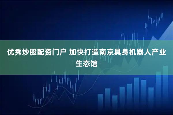 优秀炒股配资门户 加快打造南京具身机器人产业生态馆