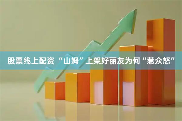 股票线上配资 “山姆”上架好丽友为何“惹众怒”
