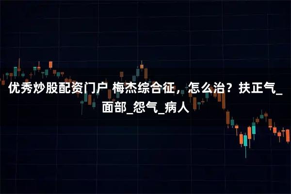 优秀炒股配资门户 梅杰综合征，怎么治？扶正气_面部_怨气_病人