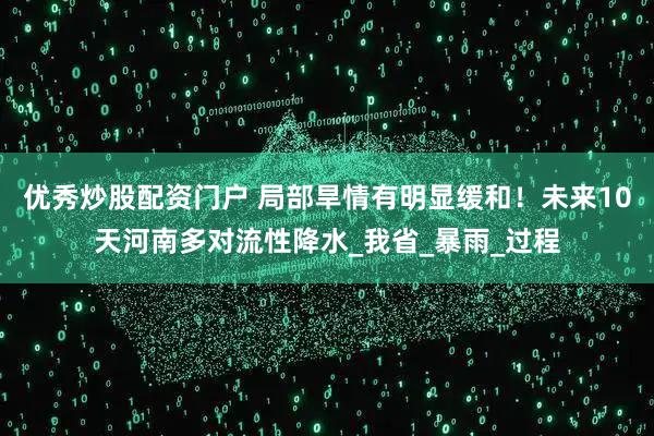 优秀炒股配资门户 局部旱情有明显缓和！未来10天河南多对流性降水_我省_暴雨_过程