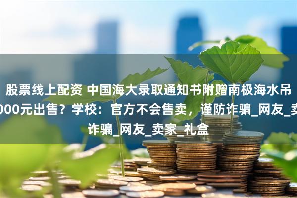 股票线上配资 中国海大录取通知书附赠南极海水吊坠标价5000元出售？学校：官方不会售卖，谨防诈骗_网友_卖家_礼盒
