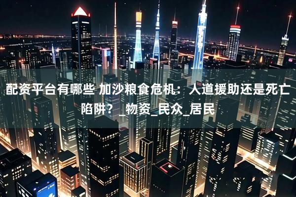 配资平台有哪些 加沙粮食危机：人道援助还是死亡陷阱？_物资_民众_居民