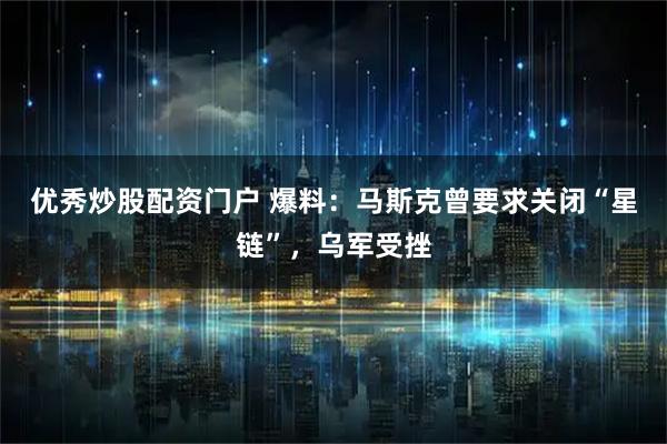 优秀炒股配资门户 爆料：马斯克曾要求关闭“星链”，乌军受挫