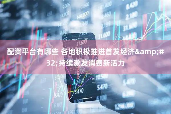 配资平台有哪些 各地积极推进首发经济&#32;持续激发消费新活力