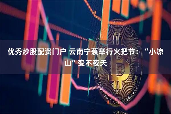 优秀炒股配资门户 云南宁蒗举行火把节：“小凉山”变不夜天