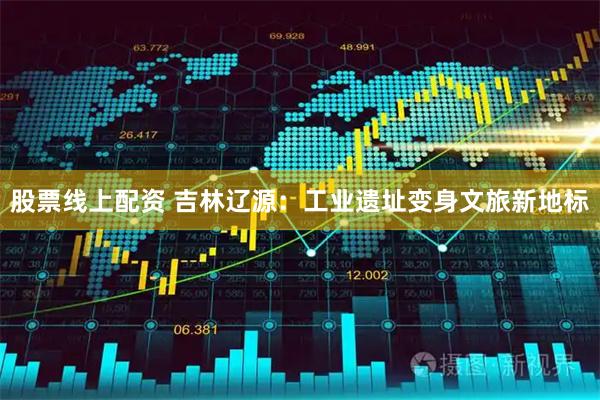 股票线上配资 吉林辽源：工业遗址变身文旅新地标