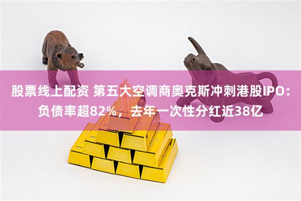 股票线上配资 第五大空调商奥克斯冲刺港股IPO：负债率超82%，去年一次性分红近38亿