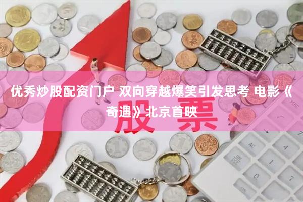 优秀炒股配资门户 双向穿越爆笑引发思考 电影《奇遇》北京首映