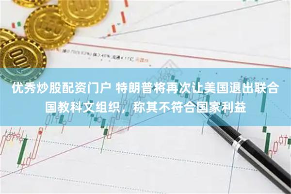 优秀炒股配资门户 特朗普将再次让美国退出联合国教科文组织，称其不符合国家利益