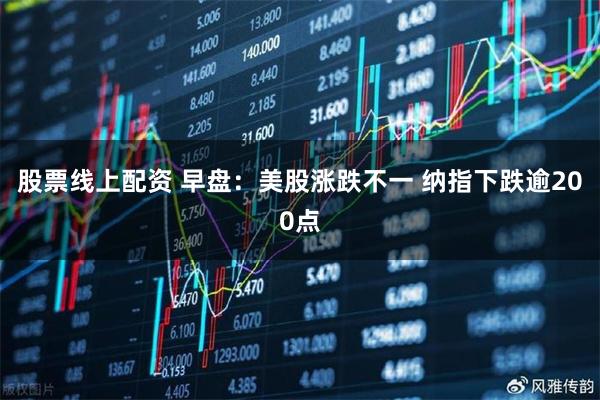 股票线上配资 早盘：美股涨跌不一 纳指下跌逾200点