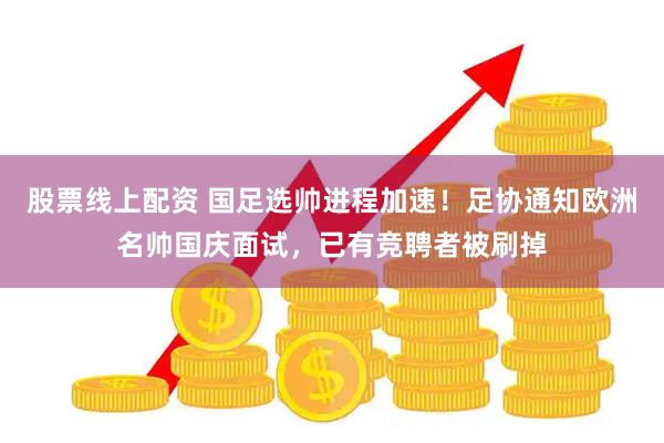 股票线上配资 国足选帅进程加速！足协通知欧洲名帅国庆面试，已有竞聘者被刷掉