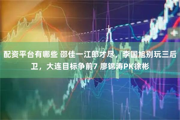 配资平台有哪些 邵佳一江郎才尽，李国旭别玩三后卫，大连目标争前7 廖锦涛PK徐彬