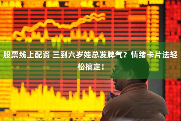 股票线上配资 三到六岁娃总发脾气？情绪卡片法轻松搞定！