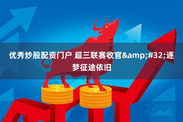 优秀炒股配资门户 超三联赛收官&#32;逐梦征途依旧