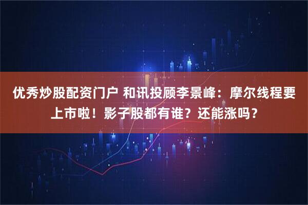 优秀炒股配资门户 和讯投顾李景峰：摩尔线程要上市啦！影子股都有谁？还能涨吗？