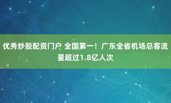 优秀炒股配资门户 全国第一！广东全省机场总客流量超过1.8亿人次