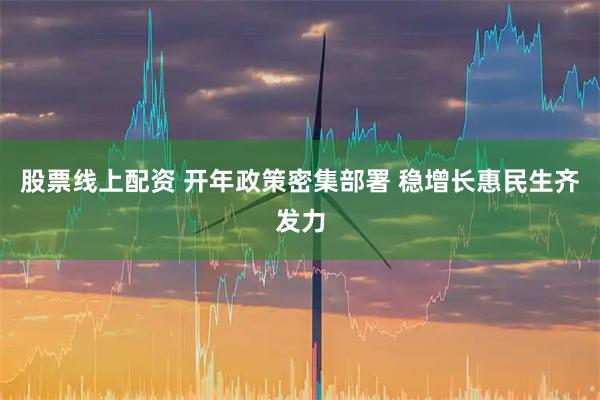 股票线上配资 开年政策密集部署 稳增长惠民生齐发力