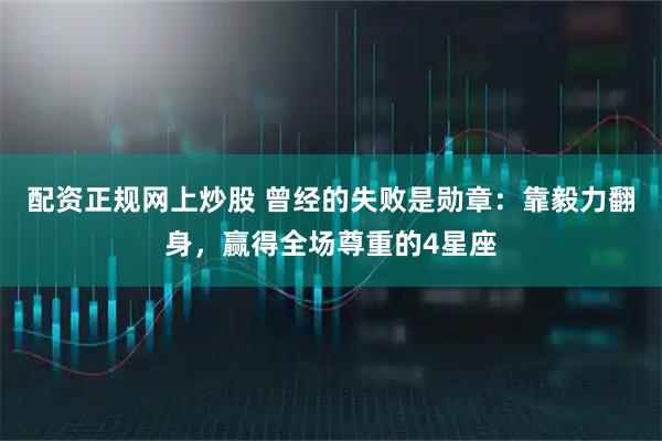 配资正规网上炒股 曾经的失败是勋章：靠毅力翻身，赢得全场尊重的4星座