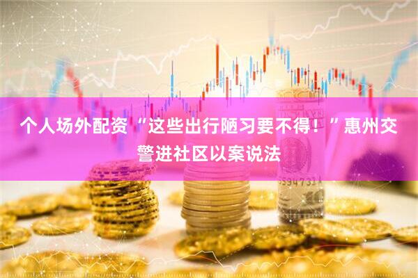个人场外配资 “这些出行陋习要不得！”惠州交警进社区以案说法