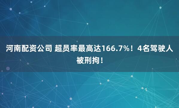 河南配资公司 超员率最高达166.7%！4名驾驶人被刑拘！