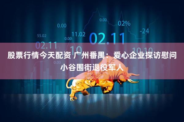 股票行情今天配资 广州番禺：爱心企业探访慰问小谷围街退役军人