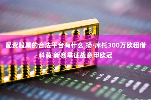 配资股票的合法平台有什么 扬·库托300万欧租借科莫 新赛季征战意甲欧冠