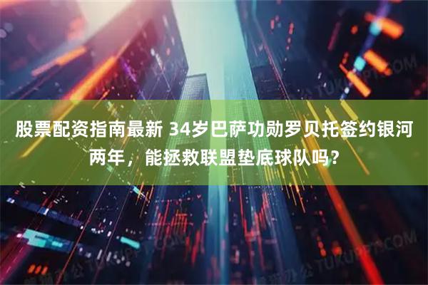 股票配资指南最新 34岁巴萨功勋罗贝托签约银河两年，能拯救联盟垫底球队吗？
