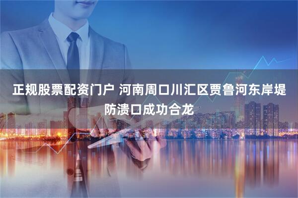 正规股票配资门户 河南周口川汇区贾鲁河东岸堤防溃口成功合龙
