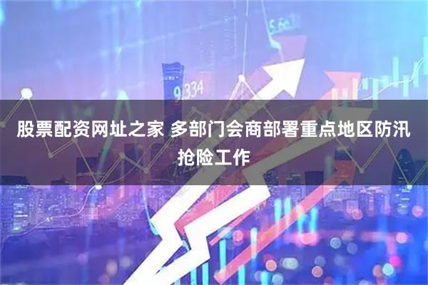 股票配资网址之家 多部门会商部署重点地区防汛抢险工作