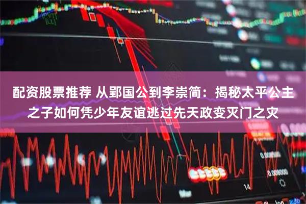 配资股票推荐 从郢国公到李崇简：揭秘太平公主之子如何凭少年友谊逃过先天政变灭门之灾