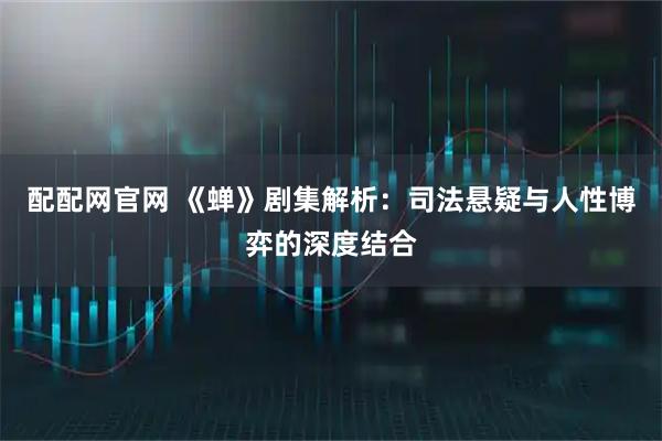配配网官网 《蝉》剧集解析：司法悬疑与人性博弈的深度结合