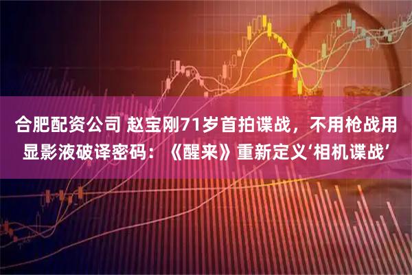 合肥配资公司 赵宝刚71岁首拍谍战，不用枪战用显影液破译密码：《醒来》重新定义‘相机谍战’