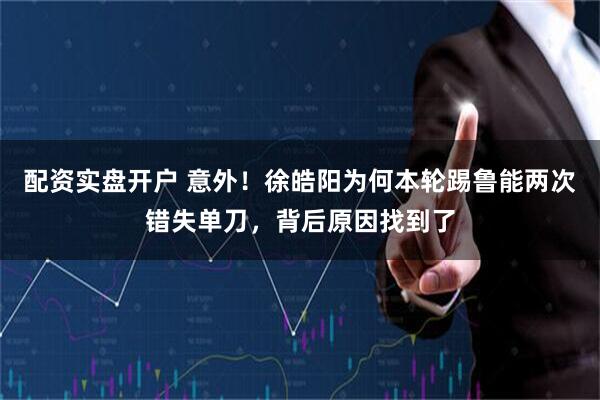 配资实盘开户 意外！徐皓阳为何本轮踢鲁能两次错失单刀，背后原因找到了
