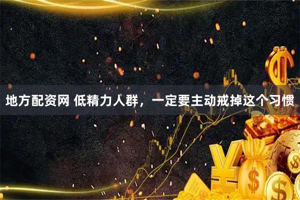 地方配资网 低精力人群，一定要主动戒掉这个习惯