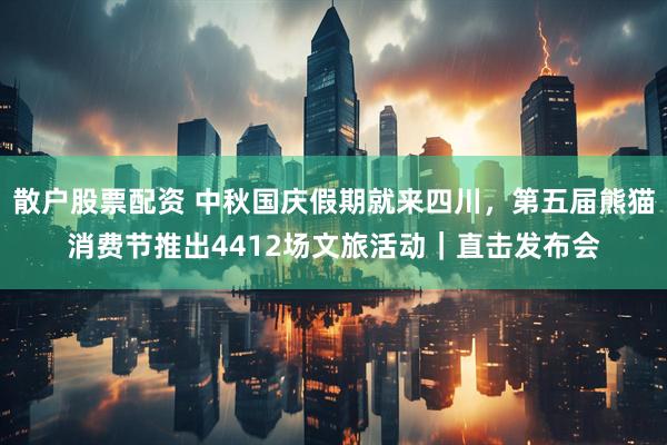 散户股票配资 中秋国庆假期就来四川，第五届熊猫消费节推出4412场文旅活动｜直击发布会