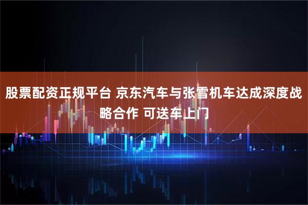 股票配资正规平台 京东汽车与张雪机车达成深度战略合作 可送车上门