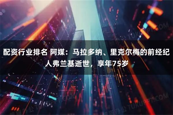 配资行业排名 阿媒：马拉多纳、里克尔梅的前经纪人弗兰基逝世，享年75岁