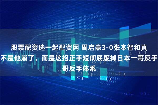 股票配资选一起配资网 周启豪3-0张本智和真相：不是他崩了，而是这招正手短彻底废掉日本一哥反手体系